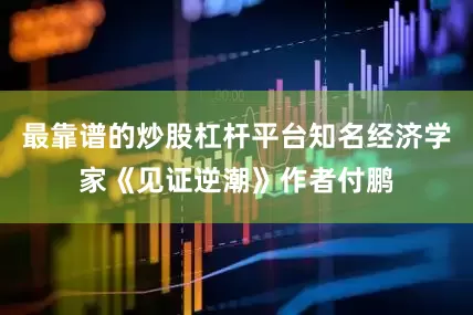 最靠谱的炒股杠杆平台知名经济学家《见证逆潮》作者付鹏